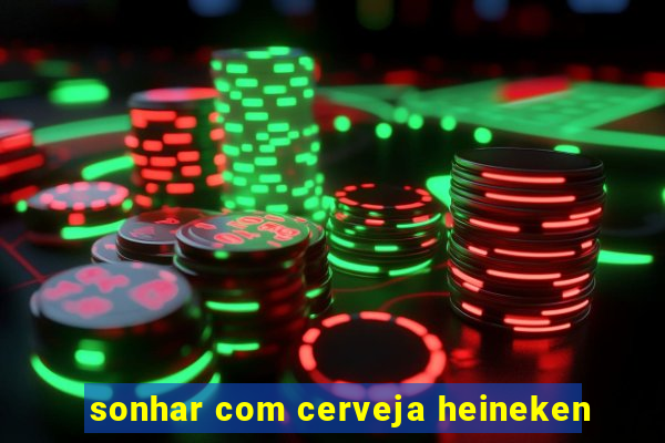 sonhar com cerveja heineken